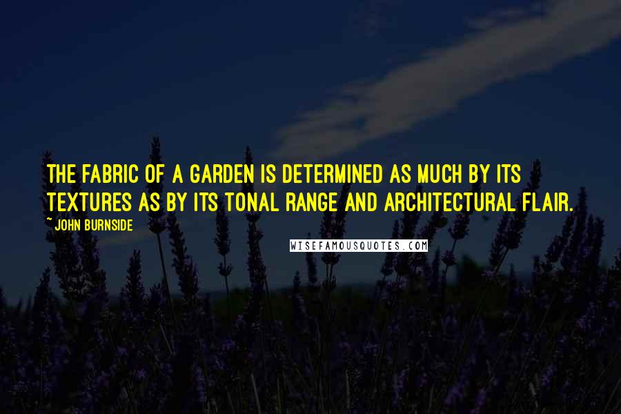 John Burnside Quotes: The fabric of a garden is determined as much by its textures as by its tonal range and architectural flair.