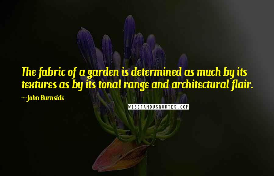 John Burnside Quotes: The fabric of a garden is determined as much by its textures as by its tonal range and architectural flair.