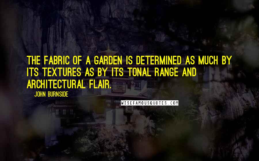 John Burnside Quotes: The fabric of a garden is determined as much by its textures as by its tonal range and architectural flair.