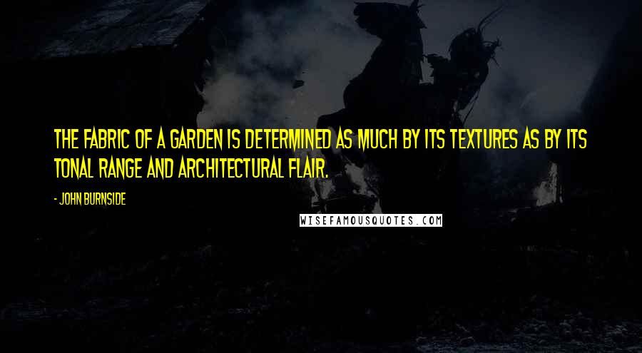 John Burnside Quotes: The fabric of a garden is determined as much by its textures as by its tonal range and architectural flair.