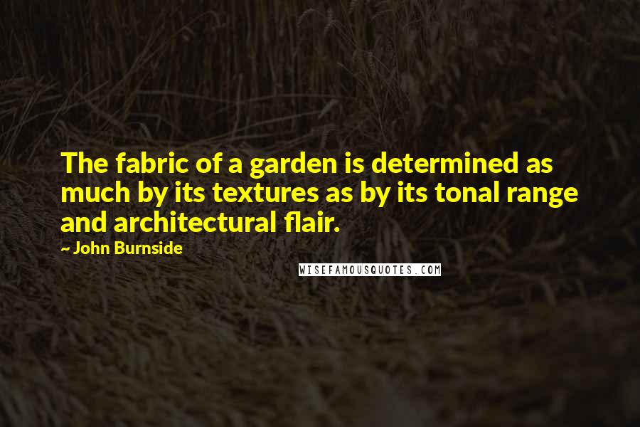John Burnside Quotes: The fabric of a garden is determined as much by its textures as by its tonal range and architectural flair.