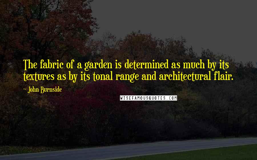 John Burnside Quotes: The fabric of a garden is determined as much by its textures as by its tonal range and architectural flair.