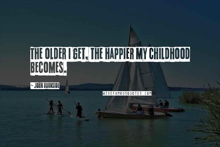 John Burnside Quotes: The older I get, the happier my childhood becomes.
