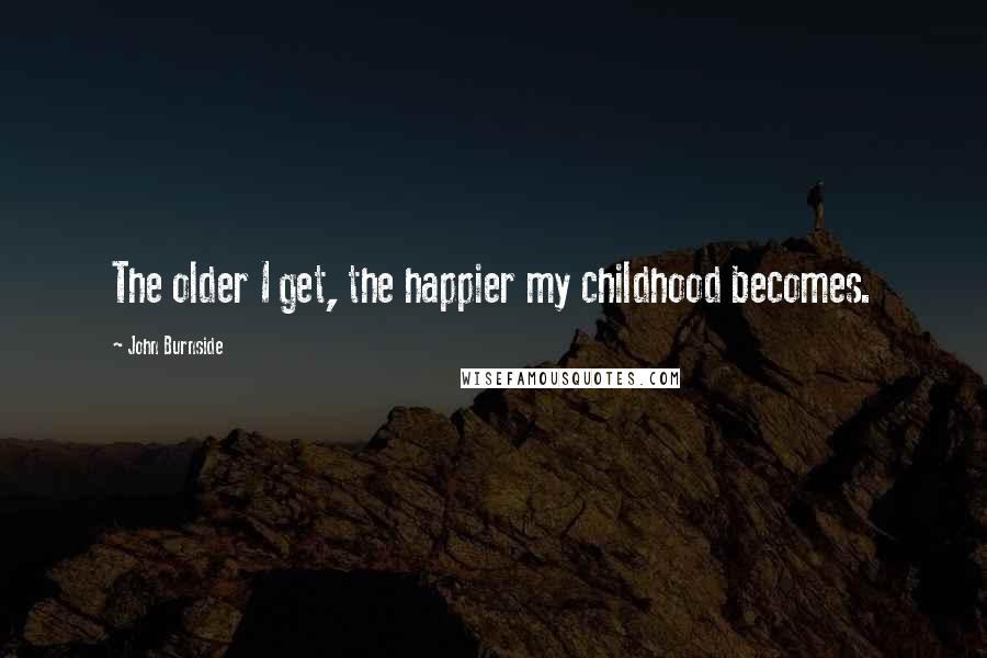 John Burnside Quotes: The older I get, the happier my childhood becomes.