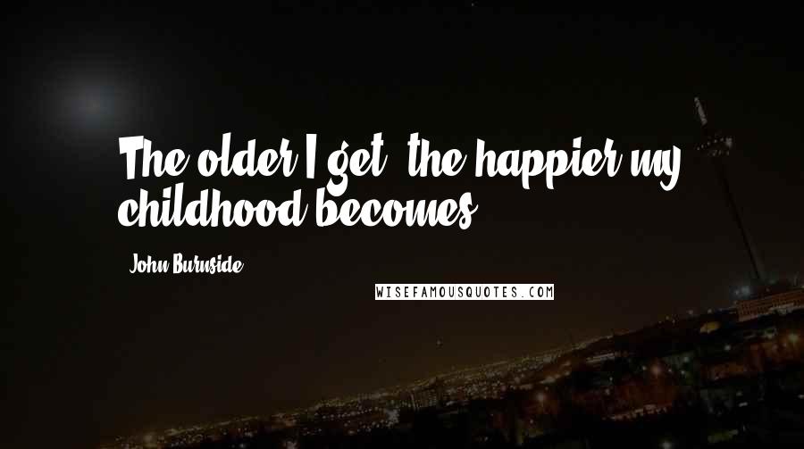 John Burnside Quotes: The older I get, the happier my childhood becomes.