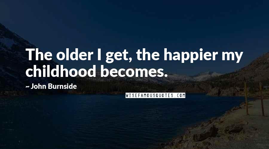 John Burnside Quotes: The older I get, the happier my childhood becomes.