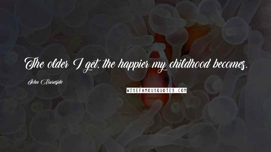 John Burnside Quotes: The older I get, the happier my childhood becomes.