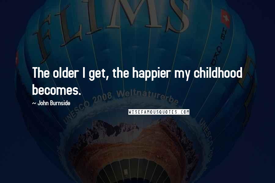 John Burnside Quotes: The older I get, the happier my childhood becomes.