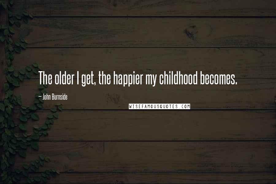 John Burnside Quotes: The older I get, the happier my childhood becomes.