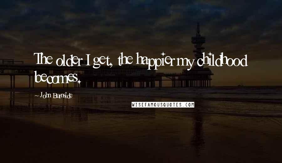 John Burnside Quotes: The older I get, the happier my childhood becomes.