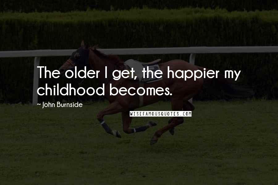 John Burnside Quotes: The older I get, the happier my childhood becomes.