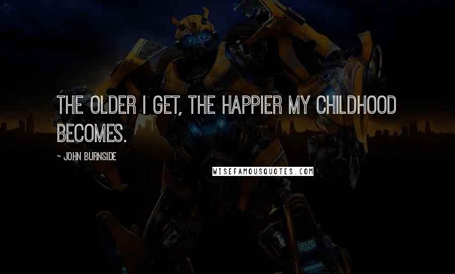 John Burnside Quotes: The older I get, the happier my childhood becomes.
