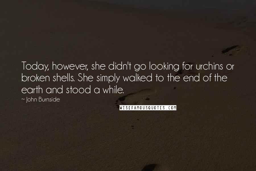 John Burnside Quotes: Today, however, she didn't go looking for urchins or broken shells. She simply walked to the end of the earth and stood a while.