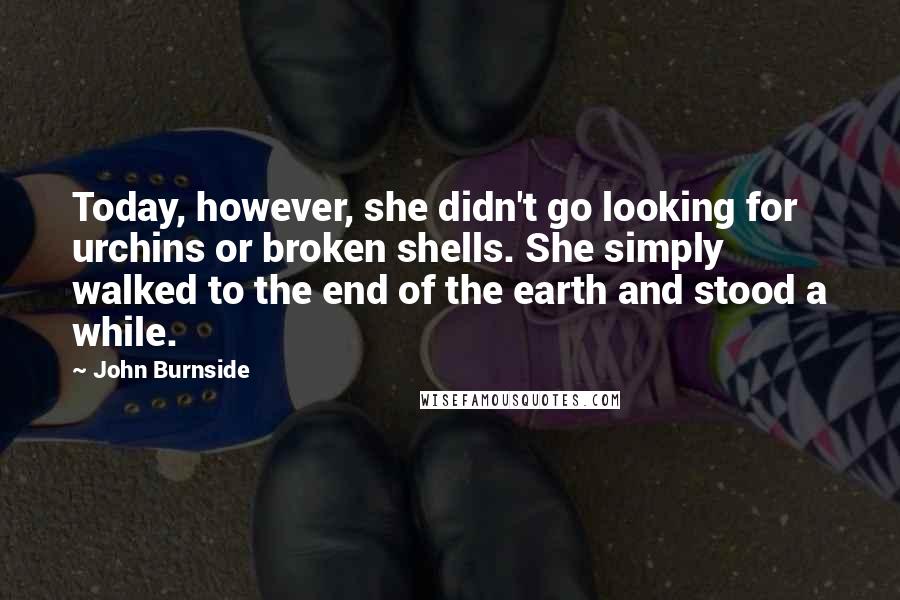 John Burnside Quotes: Today, however, she didn't go looking for urchins or broken shells. She simply walked to the end of the earth and stood a while.