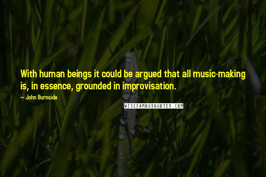 John Burnside Quotes: With human beings it could be argued that all music-making is, in essence, grounded in improvisation.