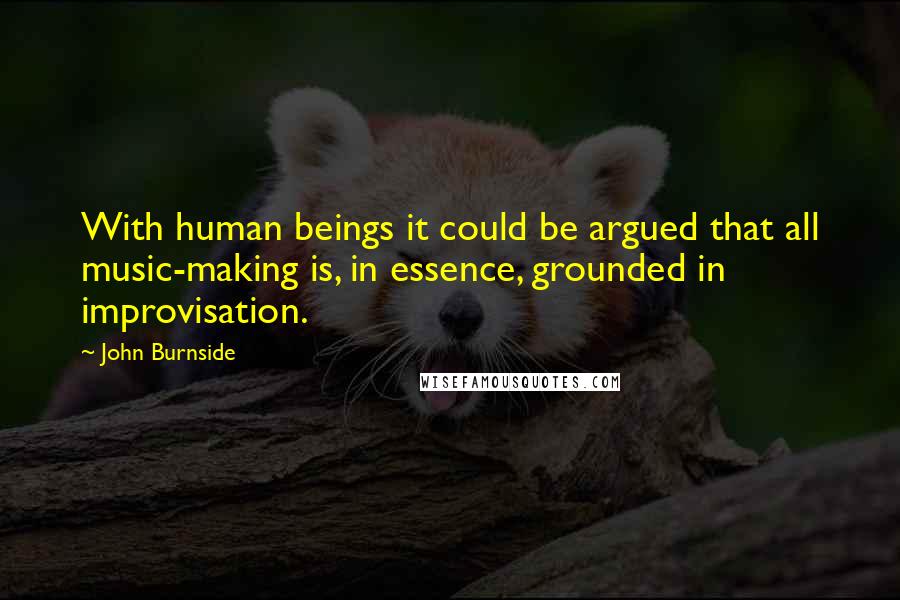 John Burnside Quotes: With human beings it could be argued that all music-making is, in essence, grounded in improvisation.