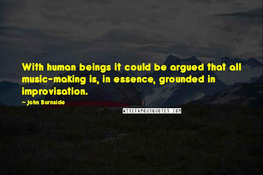 John Burnside Quotes: With human beings it could be argued that all music-making is, in essence, grounded in improvisation.