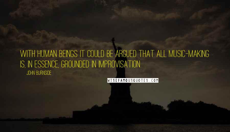 John Burnside Quotes: With human beings it could be argued that all music-making is, in essence, grounded in improvisation.