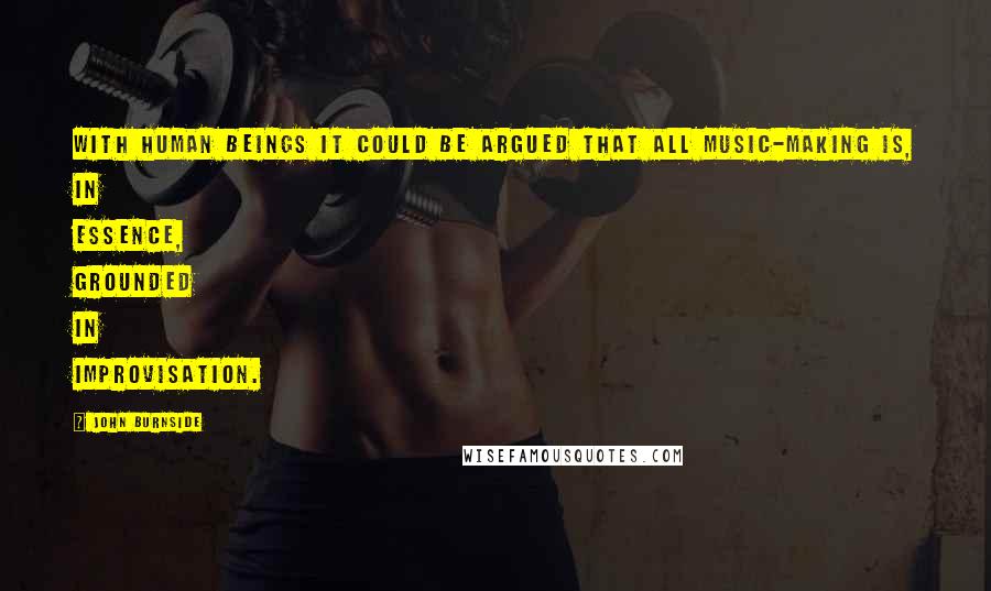 John Burnside Quotes: With human beings it could be argued that all music-making is, in essence, grounded in improvisation.