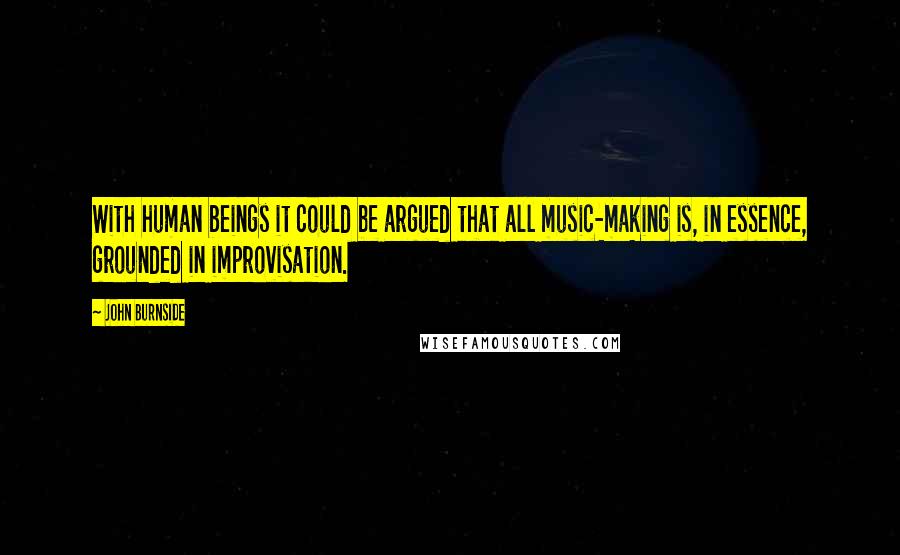 John Burnside Quotes: With human beings it could be argued that all music-making is, in essence, grounded in improvisation.