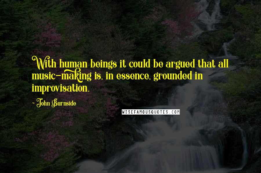 John Burnside Quotes: With human beings it could be argued that all music-making is, in essence, grounded in improvisation.