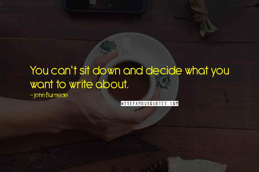 John Burnside Quotes: You can't sit down and decide what you want to write about.