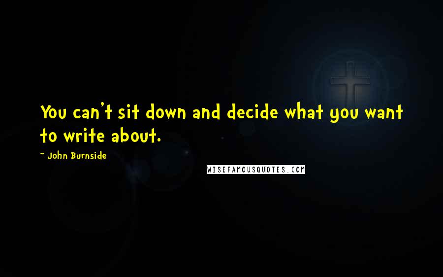 John Burnside Quotes: You can't sit down and decide what you want to write about.