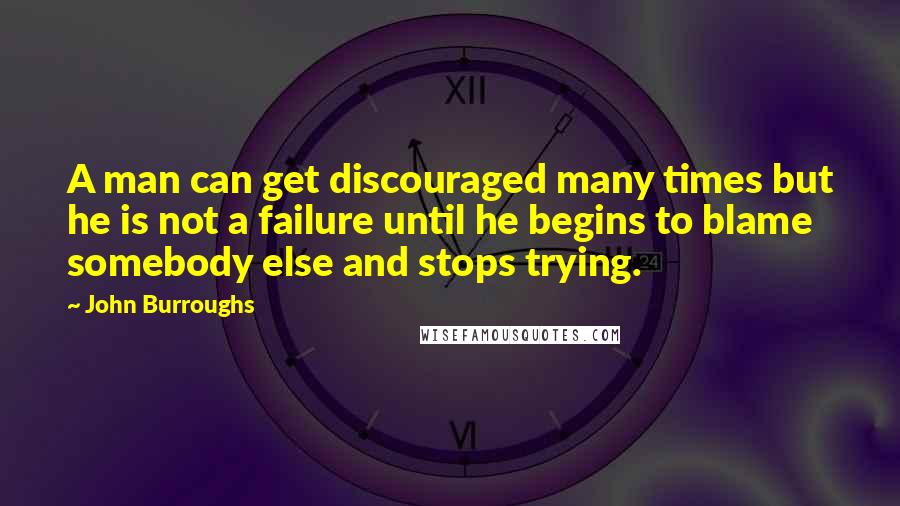 John Burroughs Quotes: A man can get discouraged many times but he is not a failure until he begins to blame somebody else and stops trying.