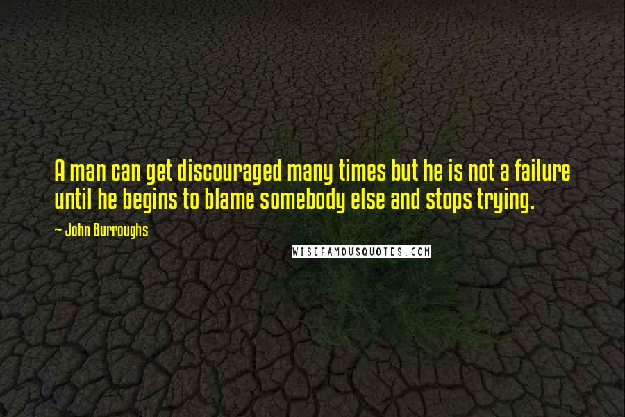 John Burroughs Quotes: A man can get discouraged many times but he is not a failure until he begins to blame somebody else and stops trying.