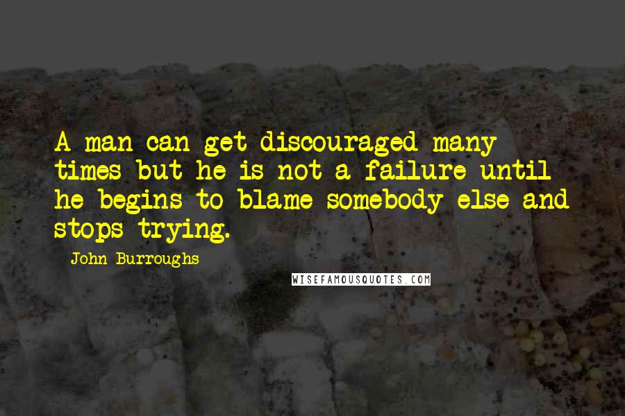 John Burroughs Quotes: A man can get discouraged many times but he is not a failure until he begins to blame somebody else and stops trying.