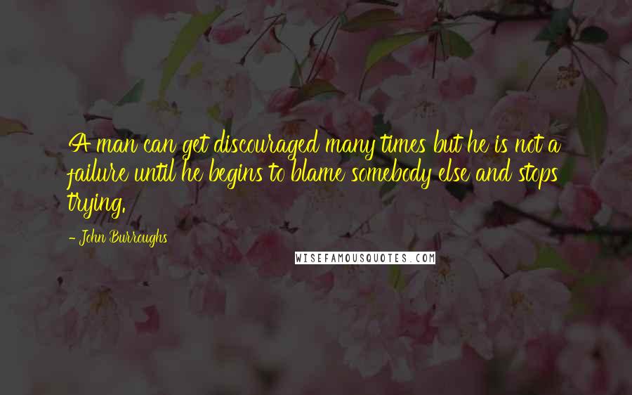 John Burroughs Quotes: A man can get discouraged many times but he is not a failure until he begins to blame somebody else and stops trying.