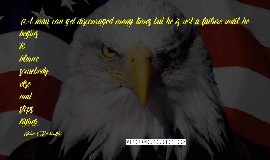 John Burroughs Quotes: A man can get discouraged many times but he is not a failure until he begins to blame somebody else and stops trying.