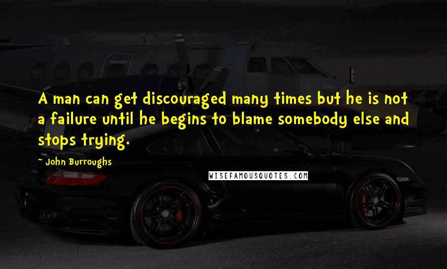 John Burroughs Quotes: A man can get discouraged many times but he is not a failure until he begins to blame somebody else and stops trying.