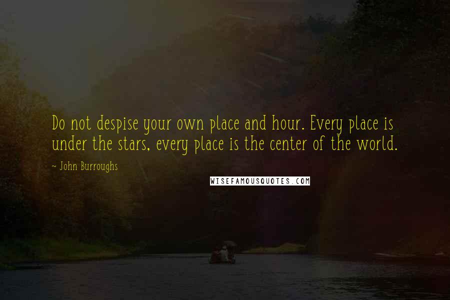 John Burroughs Quotes: Do not despise your own place and hour. Every place is under the stars, every place is the center of the world.