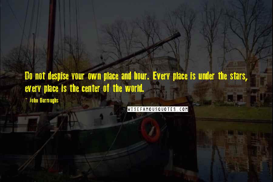 John Burroughs Quotes: Do not despise your own place and hour. Every place is under the stars, every place is the center of the world.