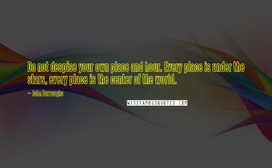 John Burroughs Quotes: Do not despise your own place and hour. Every place is under the stars, every place is the center of the world.