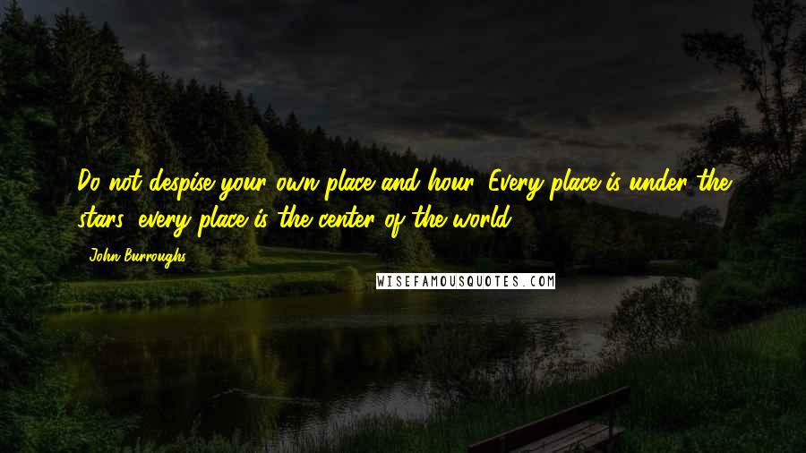 John Burroughs Quotes: Do not despise your own place and hour. Every place is under the stars, every place is the center of the world.