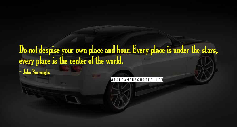 John Burroughs Quotes: Do not despise your own place and hour. Every place is under the stars, every place is the center of the world.