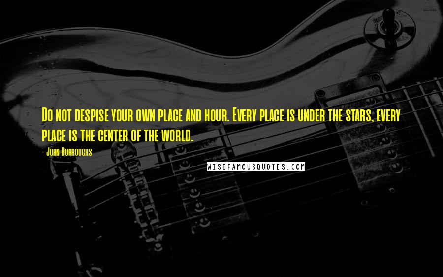 John Burroughs Quotes: Do not despise your own place and hour. Every place is under the stars, every place is the center of the world.