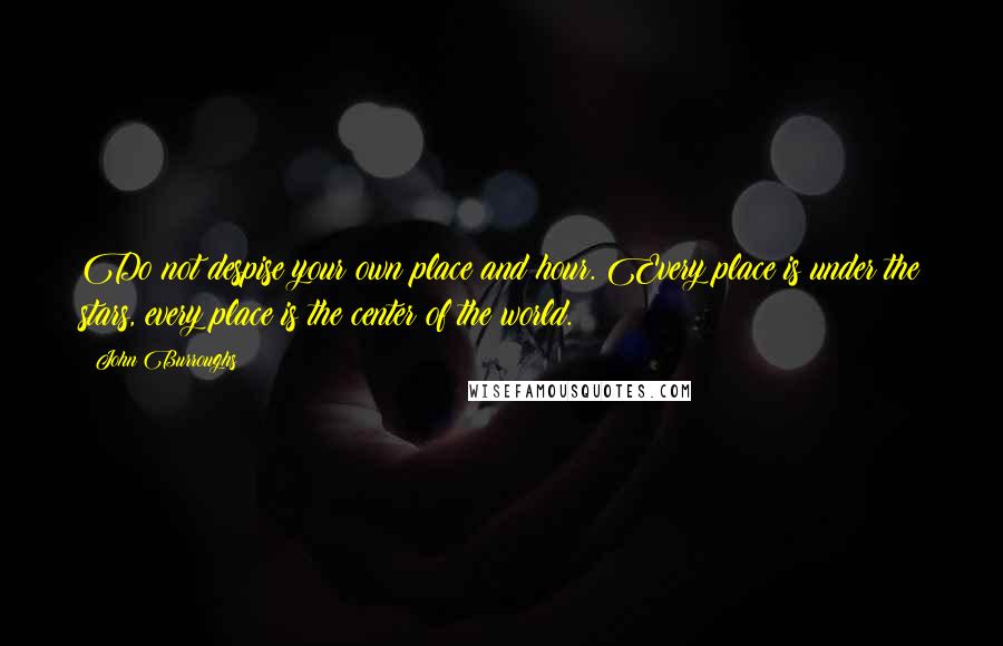 John Burroughs Quotes: Do not despise your own place and hour. Every place is under the stars, every place is the center of the world.