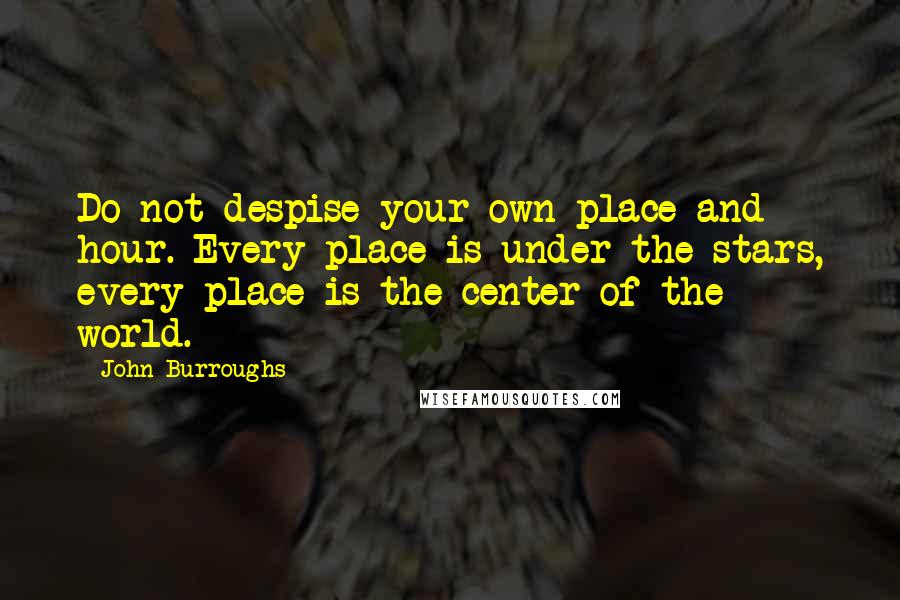 John Burroughs Quotes: Do not despise your own place and hour. Every place is under the stars, every place is the center of the world.