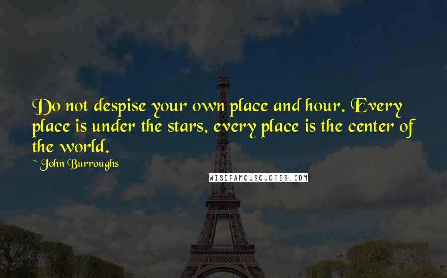 John Burroughs Quotes: Do not despise your own place and hour. Every place is under the stars, every place is the center of the world.