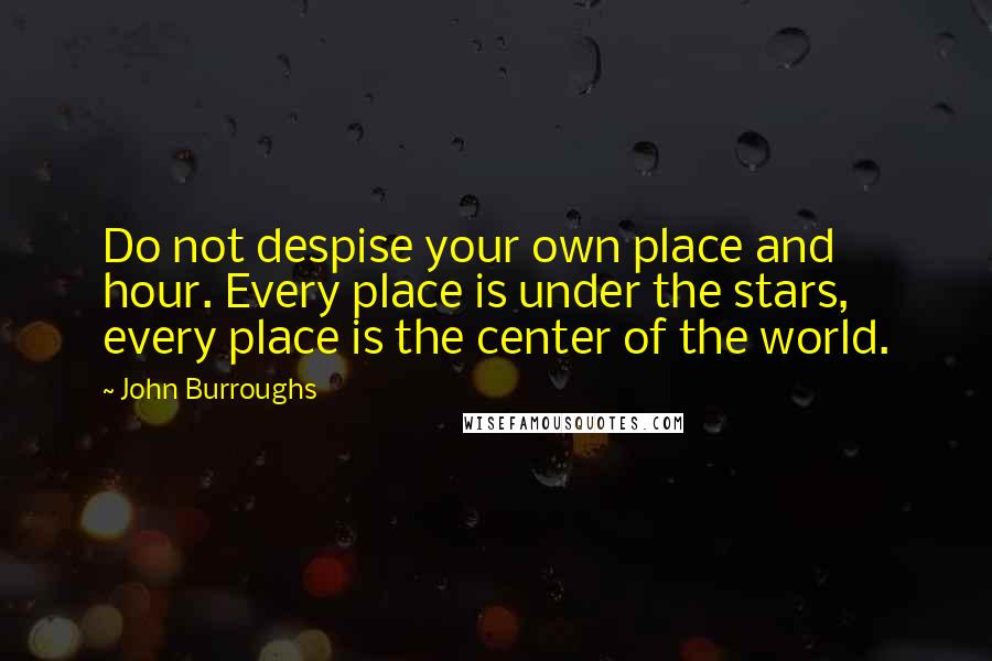 John Burroughs Quotes: Do not despise your own place and hour. Every place is under the stars, every place is the center of the world.