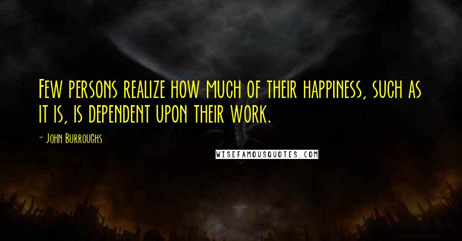 John Burroughs Quotes: Few persons realize how much of their happiness, such as it is, is dependent upon their work.