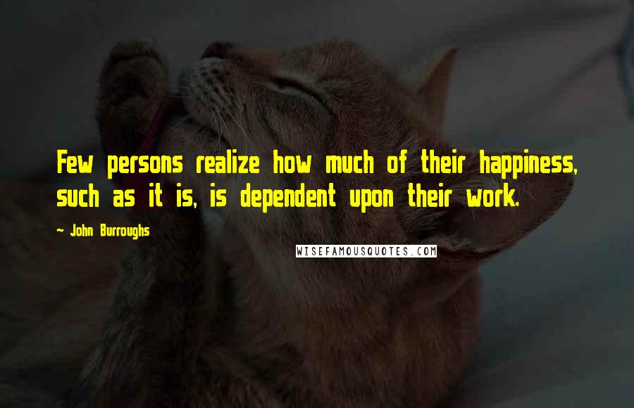 John Burroughs Quotes: Few persons realize how much of their happiness, such as it is, is dependent upon their work.