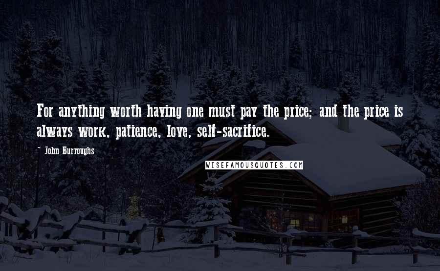 John Burroughs Quotes: For anything worth having one must pay the price; and the price is always work, patience, love, self-sacrifice.