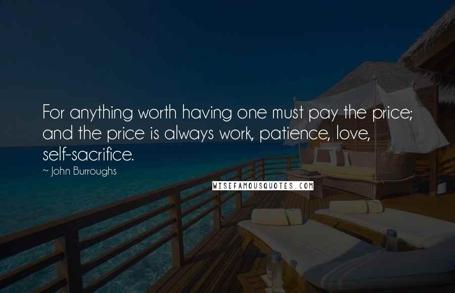 John Burroughs Quotes: For anything worth having one must pay the price; and the price is always work, patience, love, self-sacrifice.