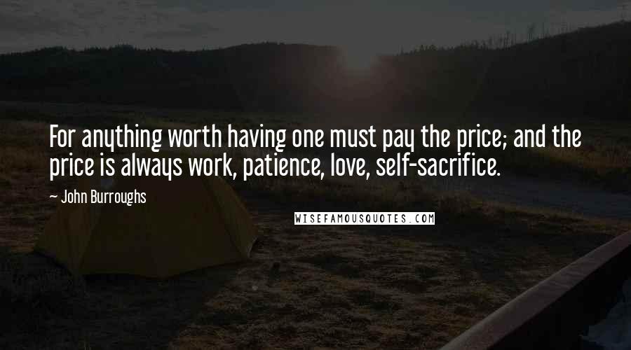 John Burroughs Quotes: For anything worth having one must pay the price; and the price is always work, patience, love, self-sacrifice.