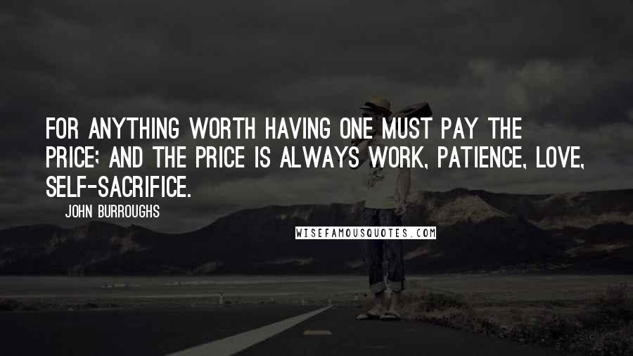 John Burroughs Quotes: For anything worth having one must pay the price; and the price is always work, patience, love, self-sacrifice.