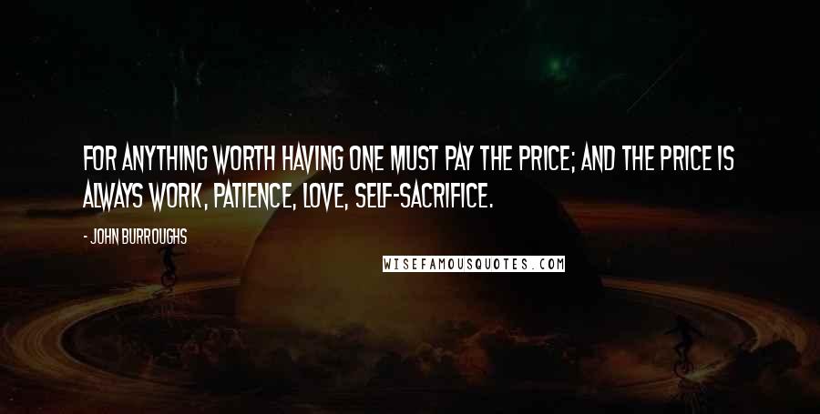 John Burroughs Quotes: For anything worth having one must pay the price; and the price is always work, patience, love, self-sacrifice.